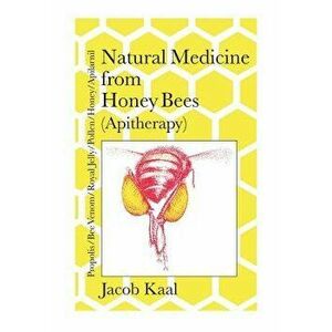 Natural Medicine from Honey Bees (Apitherapy): Bees; Propolis, Bee Venom, Royal Jelly, Pollen, Honey, Apilarnil, Paperback - Jacob Kaal imagine