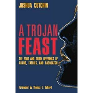 A Trojan Feast: The Food and Drink Offerings of Aliens, Faeries, and Sasquatch, Paperback - Joshua Cutchin imagine