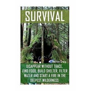 Survival: Disappear Without Trace, Find Food, Build Shelter, Filter Water and Start a Fire in the Deepest Wilderness: (How to Su, Paperback - Nathan C imagine
