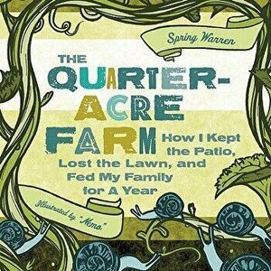 The Quarter-Acre Farm: How I Kept the Patio, Lost the Lawn, and Fed My Family for a Year, Paperback - Spring Warren imagine