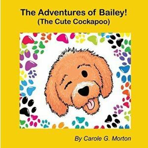 The Adventures of Bailey!: (The Cute Cockapoo), Paperback - Carole G. Morton imagine