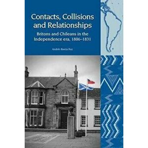 Contacts, Collisions and Relationships: Britons and Chileans in the Independence Era, 1806-1831, Hardcover - Andres Baeza Ruz imagine