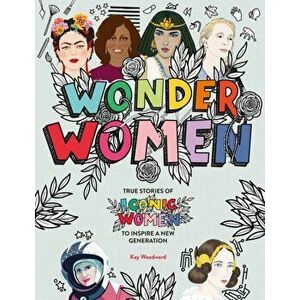 Wonder Women. True stories of iconic women to inspire a new generation, Hardback - Kay Woodward imagine