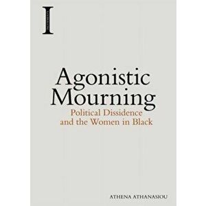 Agonistic Mourning. Political Dissidence and the Women in Black, Paperback - Athena Athanasiou imagine