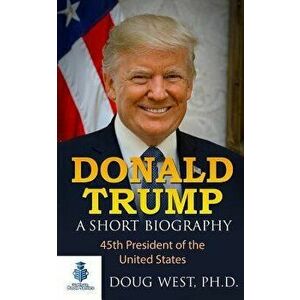 Donald Trump: A Short Biography: 45th President of the United States - Doug West imagine