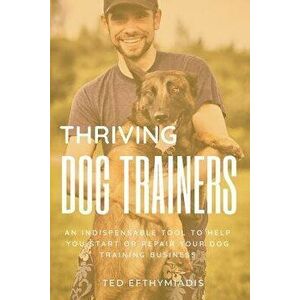 Thriving Dog Trainers: An indispensable tool to help you start or repair your dog training business, Paperback - Ted Efthymiadis imagine