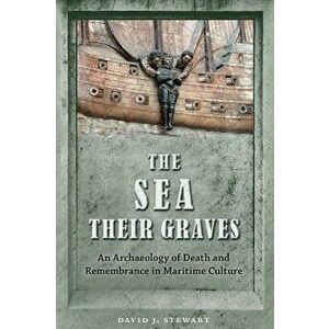 The Sea Their Graves: An Archaeology of Death and Remembrance in Maritime Culture - David J. Stewart imagine