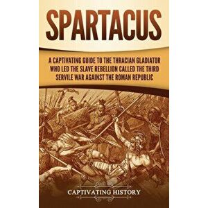 Spartacus: A Captivating Guide to the Thracian Gladiator Who Led the Slave Rebellion Called the Third Servile War against the Rom, Hardcover - Captiva imagine