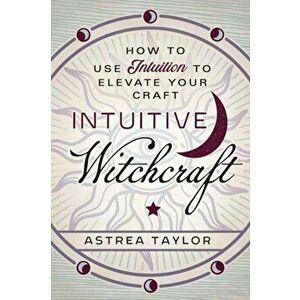 Intuitive Witchcraft: How to Use Intuition to Elevate Your Craft, Paperback - Astrea Taylor imagine