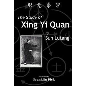 The Study of Xing Yi Quan: Xing Yi Quan Xue, Paperback - Franklin Fick imagine