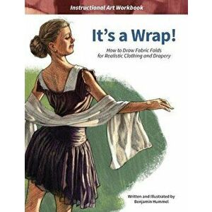 It's a Wrap!: How to Draw Fabric Folds for Realistic Clothing and Drapery, Paperback - Benjamin J. Hummel imagine