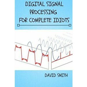 Digital Signal Processing for Complete Idiots, Paperback - David Smith imagine