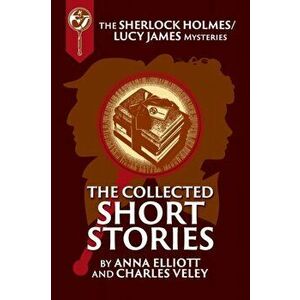 The Collected Sherlock Holmes and Lucy James Short Stories: The Sherlock Holmes and Lucy James Mysteries Book 16, Paperback - Anna Elliott imagine