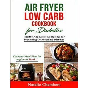 Air Fryer Low Carb Cookbook for Diabetics: Healthy And Delicious Recipes for Preventing Or Reversing Diabetes, Paperback - Natalie Chambers imagine