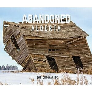 Abandoned Alberta, Hardcover - Joe Chowaniec imagine