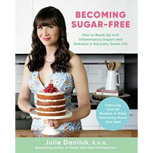 Becoming Sugar-Free: How to Break Up with Inflammatory Sugars and Embrace a Naturally Sweet Life, Paperback - Julie Daniluk imagine