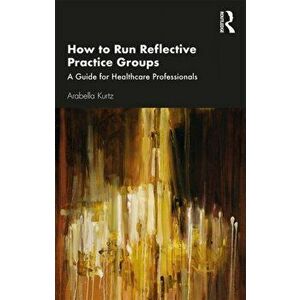 How to Run Reflective Practice Groups. A Guide for Healthcare Professionals, Paperback - Arabella Kurtz imagine
