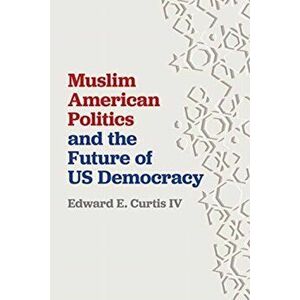 Muslim American Politics and the Future of Us Democracy, Hardcover - Edward E. Curtis IV imagine
