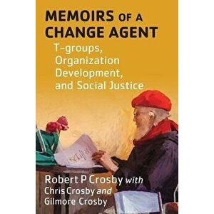 Memoirs of a Change Agent: T-groups, Organization Development, and Social Justice, Paperback - Robert P. Crosby imagine