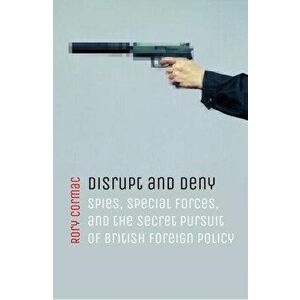 Disrupt and Deny. Spies, Special Forces, and the Secret Pursuit of British Foreign Policy, Paperback - Rory Cormac imagine