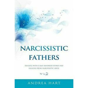 Narcissistic Fathers: Dealing with a Self-Absorbed Father and Healing from Narcissistic Abuse, Paperback - Andrea Hart imagine