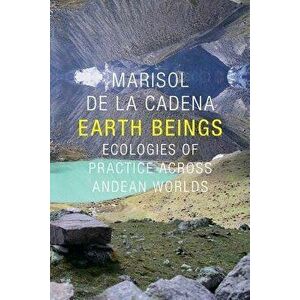 Earth Beings: Ecologies of Practice Across Andean Worlds, Paperback - Marisol De La Cadena imagine