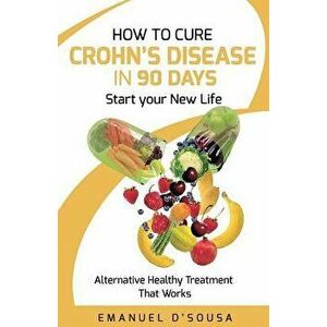 How to Cure Crohn's Disease in 90 Days: Alternative Healthy Treatment That Works, Paperback - Emanuel D'Sousa imagine