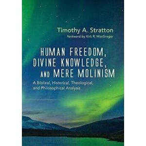 Human Freedom, Divine Knowledge, and Mere Molinism, Paperback - Timothy A. Stratton imagine