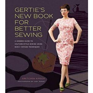 Gertie's New Book for Better Sewing: A Modern Guide to Couture-Style Sewing Using Basic Vintage Techniques, Hardcover - Gretchen Hirsch imagine