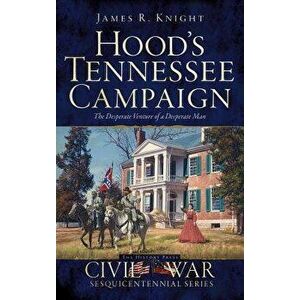 Hood's Tennessee Campaign: The Desperate Venture of a Desperate Man, Hardcover - James R. Knight imagine