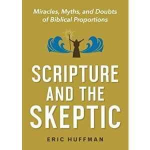 Scripture and the Skeptic: Miracles, Myths, and Doubts of Biblical Proportions, Paperback - Eric Huffman imagine