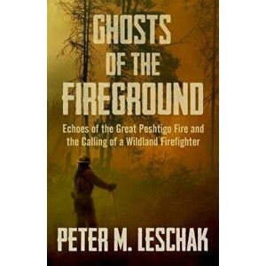 Ghosts of the Fireground: Echoes of the Great Peshtigo Fire and the Calling of a Wildland Firefighter, Paperback - Peter M. Leschak imagine