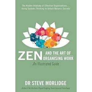 Zen and the Art of Organising Work: The Hidden Anatomy of Effective Organisations... Using Systems Thinking to Unlock Nature's Secrets - Steve Morlidg imagine