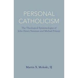 Personal Catholicism: The Theological Epistemologies of John Henry Newman and Michael Polanyi, Paperback - Martin Moleski imagine