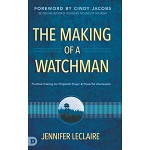 The Making of a Watchman: Practical Training for Prophetic Prayer and Powerful Intercession, Hardcover - Jennifer LeClaire imagine