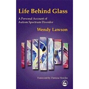Life Behind Glass: A Personal Account of Autism Spectrum Disorder, Paperback - Wendy Lawson imagine