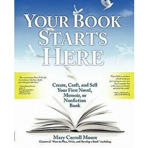 Your Book Starts Here: Create, Craft, and Sell Your First Novel, Memoir, or Nonfiction Book, Paperback - Mary Carroll Moore imagine