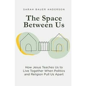 The Space Between Us: How Jesus Teaches Us to Live Together When Politics and Religion Pull Us Apart, Paperback - Sarah Bauer Anderson imagine
