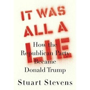 It Was All a Lie: How the Republican Party Became Donald Trump, Hardcover - Stuart Stevens imagine