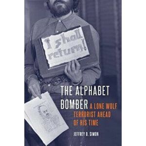 The Alphabet Bomber: A Lone Wolf Terrorist Ahead of His Time, Hardcover - Jeffrey D. Simon imagine