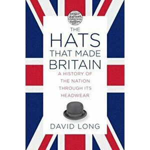 Hats that Made Britain. A History of the Nation Through its Headwear, Hardback - David Long imagine
