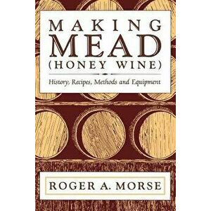 Making Mead (Honey Wine): History, Recipes, Methods and Equipment, Paperback - Roger A. Morse imagine