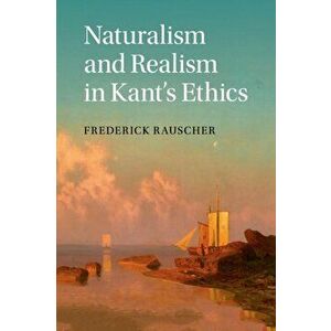 Naturalism and Realism in Kant's Ethics, Paperback - Frederick Rauscher imagine