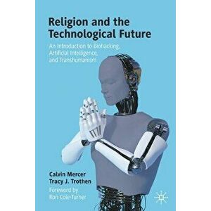 Religion and the Technological Future: An Introduction to Biohacking, Artificial Intelligence, and Transhumanism - Calvin Mercer imagine