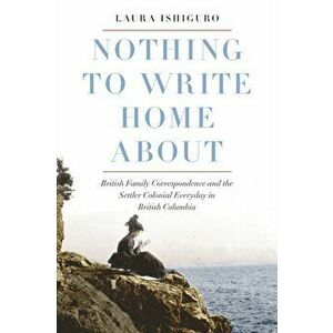 Nothing to Write Home About. British Family Correspondence and the Settler Colonial Everyday in British Columbia, Hardback - Laura Ishiguro imagine