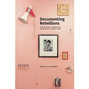 Documenting Rebellions: A Study of Four Lesbian and Gay Archives in Queer Times, Paperback - Rebecka Taves Sheffield imagine