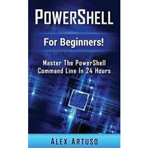 Powershell: For Beginners! Master the Powershell Command Line in 24 Hours, Paperback - Alex Artuso imagine
