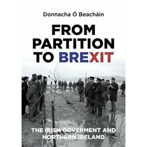 From Partition to Brexit. The Irish Government and Northern Ireland, Paperback - Donnacha O Beachain imagine
