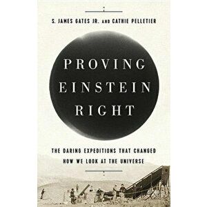 Proving Einstein Right: The Daring Expeditions That Changed How We Look at the Universe, Hardcover - S. James Gates imagine