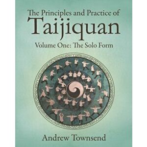 The Principles and Practice of Taijiquan: Volume One - The Solo Form, Paperback - Andrew Townsend imagine